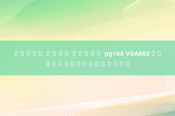 ทดลอง เล่น สล็อต pg168 VGA888 เกมออนไลน์ยอดฮิต