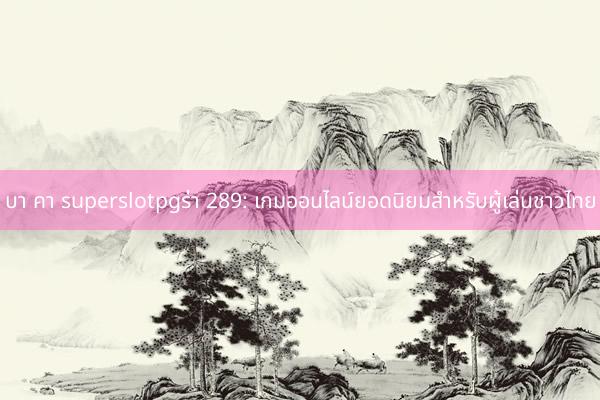 บา คา superslotpgร่า 289: เกมออนไลน์ยอดนิยมสำหรับผู้เล่นชาวไทย